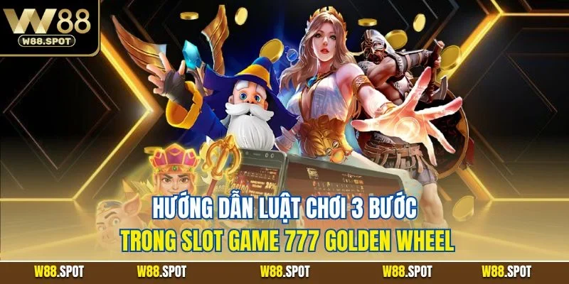 Hướng dẫn luật chơi 3 bước trong slot game 777 golden wheel
